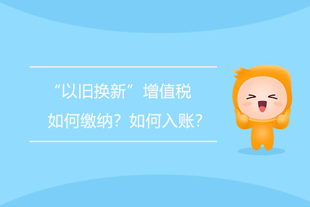 “以舊換新”增值稅如何繳納？如何入賬？