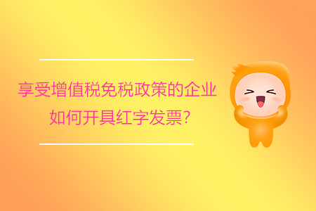 享受增值稅免稅政策的企業(yè)如何開(kāi)具紅字發(fā)票？