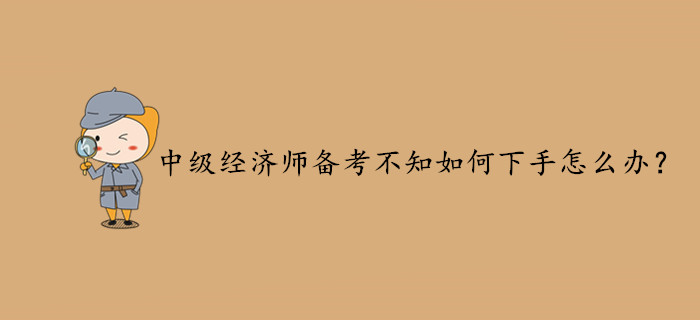 2020年中級經(jīng)濟(jì)師備考不知如何下手？你可以這樣做