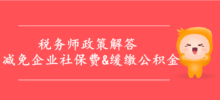 解答：減免企業(yè)社保費(fèi)，緩繳住房公積金等政策，稅務(wù)師必看！