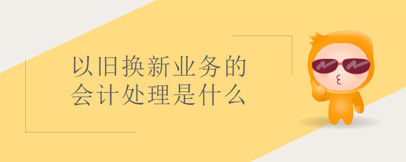 以舊換新業(yè)務的會計處理是什么