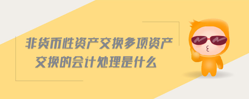 非貨幣性資產(chǎn)交換多項(xiàng)資產(chǎn)交換的會計(jì)處理是什么