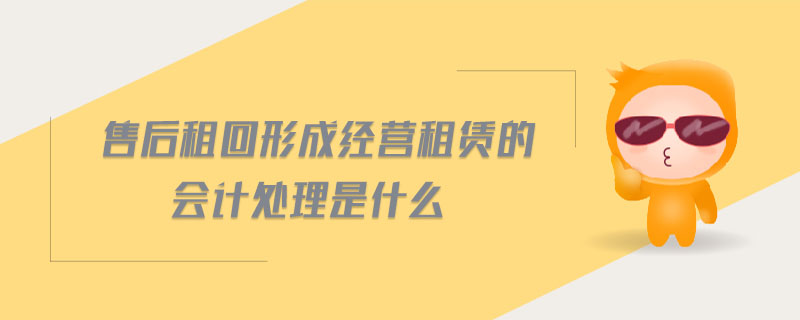 售后租回形成經(jīng)營租賃的會計處理是什么