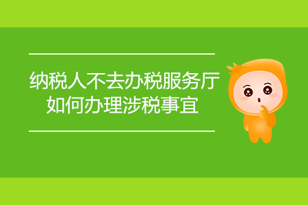 納稅人不去辦稅服務(wù)廳，如何辦理涉稅事宜？