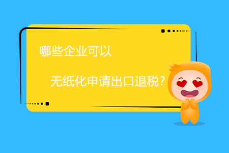 哪些企業(yè)可以無(wú)紙化申請(qǐng)出口退稅？