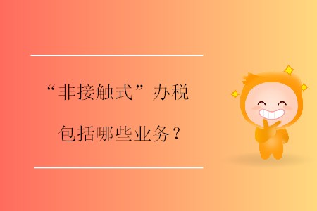 “非接觸式”辦稅包括哪些業(yè)務(wù)？