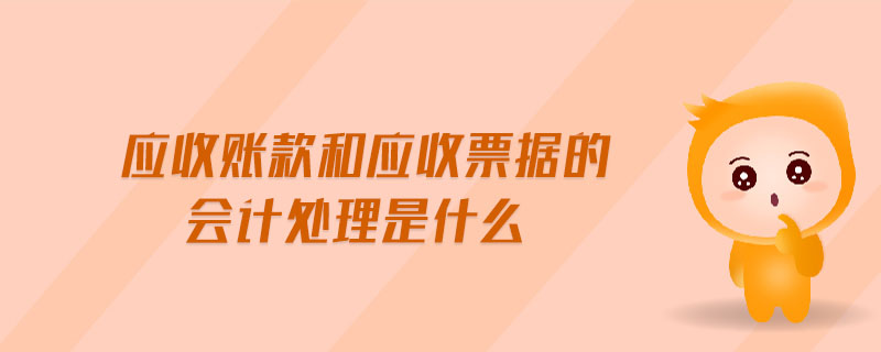 應(yīng)收賬款和應(yīng)收票據(jù)的會計(jì)處理是什么
