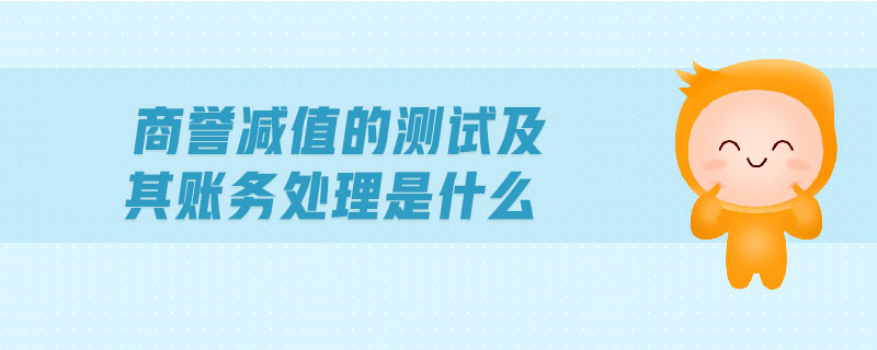 商譽(yù)減值的測試及其賬務(wù)處理是什么