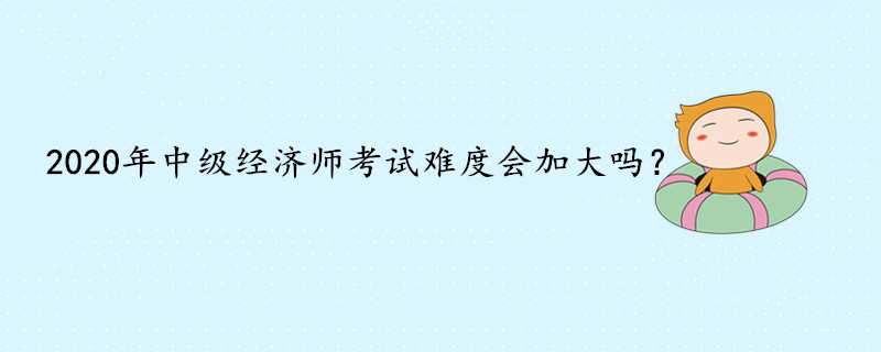 2020年中級經(jīng)濟師考試難度會加大嗎？