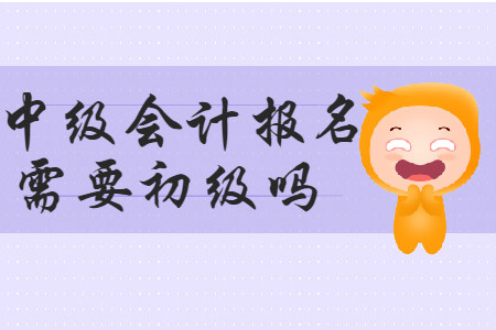 中級(jí)會(huì)計(jì)報(bào)名需要初級(jí)嗎？