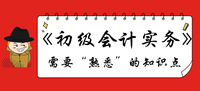 《初級(jí)會(huì)計(jì)實(shí)務(wù)》哪些知識(shí)點(diǎn)需要“熟悉”？不清楚的往這看！