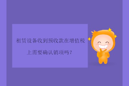 租賃設(shè)備收到預(yù)收款在增值稅上需要確認(rèn)銷項(xiàng)嗎？