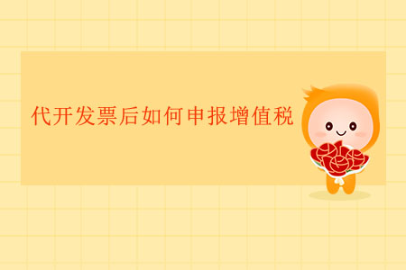 代開發(fā)票后如何申報增值稅？
