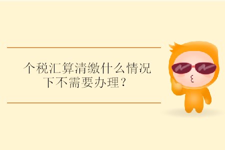個稅匯算清繳什么情況下不需要辦理？