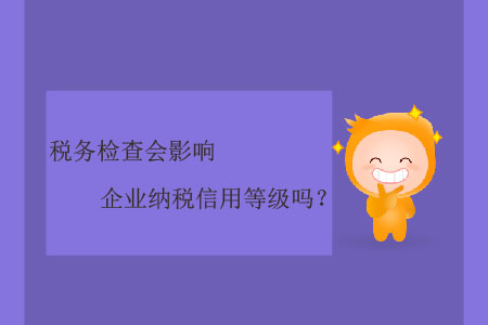 稅務(wù)檢查會影響企業(yè)納稅信用等級嗎？