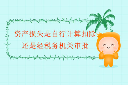 資產(chǎn)損失是自行計(jì)算扣除，還是經(jīng)稅務(wù)機(jī)關(guān)審批？