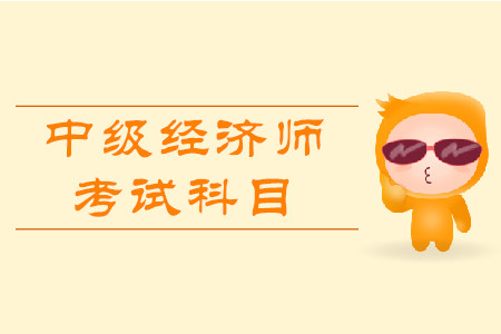 中級經(jīng)濟師職稱考試科目都有什么？
