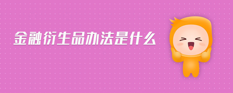 金融衍生品辦法是什么 金融衍生品辦法是什么