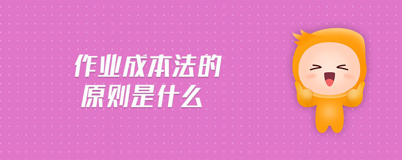 作業(yè)成本法的原則是什么