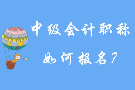 中級(jí)會(huì)計(jì)職稱如何報(bào)名？有哪些步驟呢？