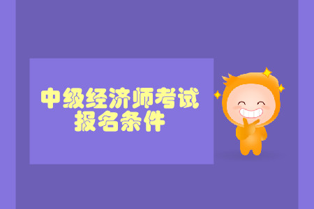 中級(jí)經(jīng)濟(jì)師報(bào)名條件時(shí)間詳情都是什么？