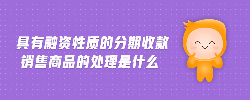 具有融資性質(zhì)的分期收款銷售商品的處理是什么