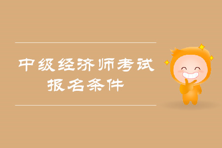 中級(jí)經(jīng)濟(jì)師報(bào)考條件都有什么？