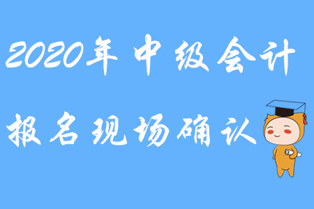 2020年中級(jí)會(huì)計(jì)報(bào)名現(xiàn)場(chǎng)確認(rèn)能進(jìn)行嗎？