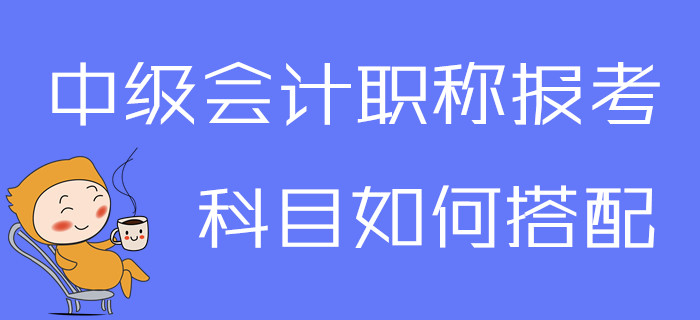 2020年中級(jí)會(huì)計(jì)職稱報(bào)考科目如何搭配？一文為你解答疑問(wèn)！