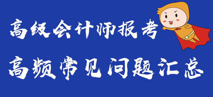 高級會計(jì)師報考常見問題匯總，你想要的都在這里了！