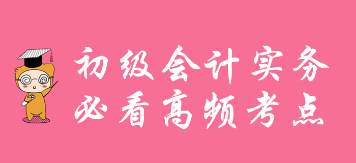 初級(jí)會(huì)計(jì)實(shí)務(wù)高頻考點(diǎn)匯總，考前必看！