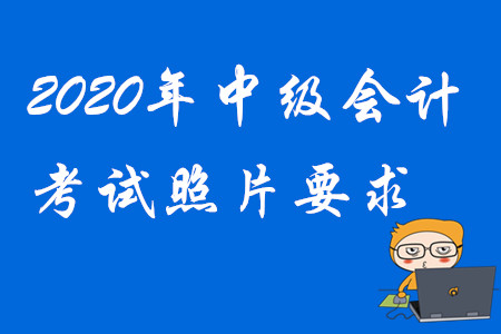 2020年中級(jí)會(huì)計(jì)報(bào)名照片要求！考生請(qǐng)注意！