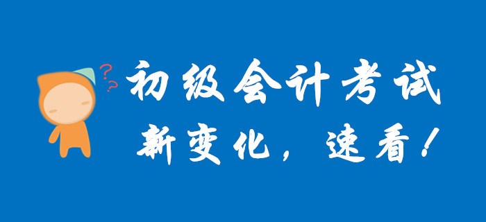 初級會計考試又有新變化,趕快查看! 初級會計考試又有新變化,趕快查看!