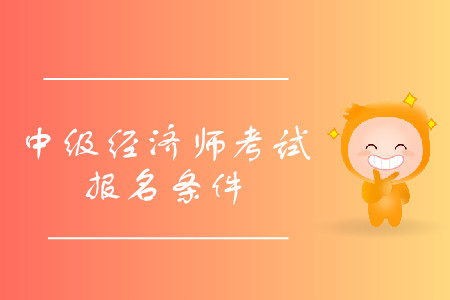 中級經(jīng)濟師報考條件詳情是什么？