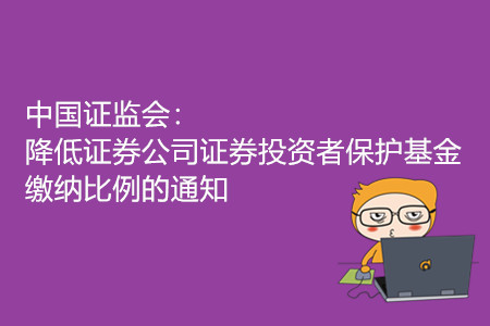 中國證監(jiān)會(huì)：降低證券公司證券投資者保護(hù)基金繳納比例的通知