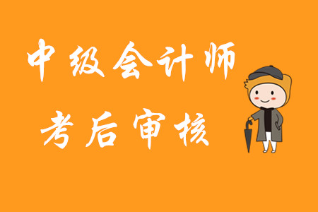 中級會計師考后審核是指什么？首次報考有哪些注意事項？