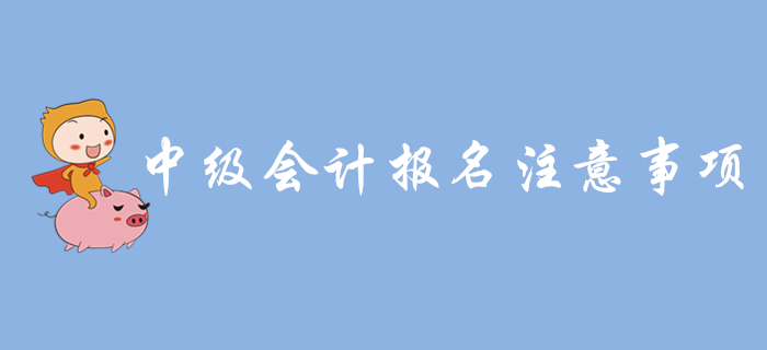 中級(jí)會(huì)計(jì)報(bào)名入口開通，報(bào)名需要注意哪些問題？