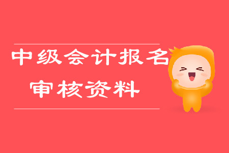 中級會計報名審核資料2020年需要哪些？