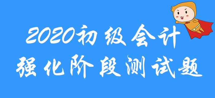 2020年初級會(huì)計(jì)職稱強(qiáng)化階段習(xí)題測試！