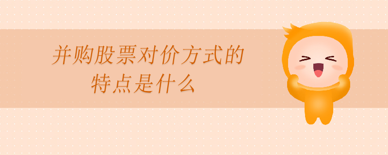 并購(gòu)股票對(duì)價(jià)方式的特點(diǎn)是什么