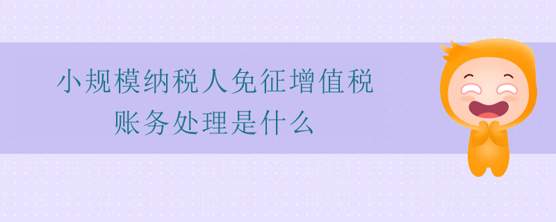 小規(guī)模納稅人免征增值稅賬務(wù)處理是什么