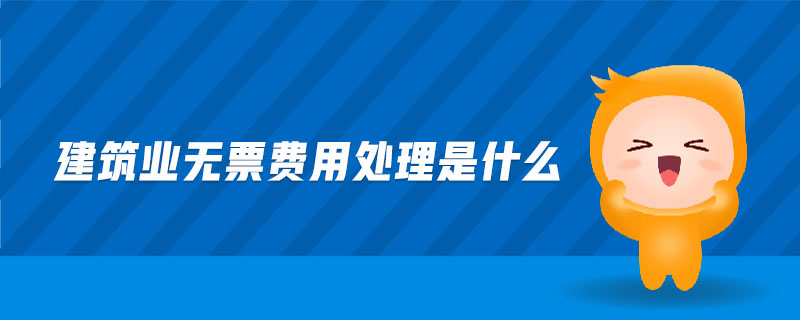 建筑業(yè)無(wú)票費(fèi)用處理是什么
