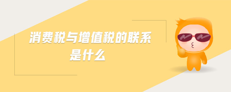 消費稅與增值稅的聯(lián)系是什么