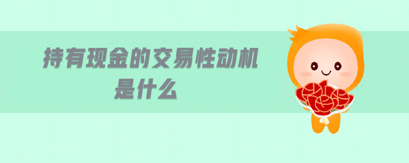 持有現(xiàn)金的交易性動機(jī)是什么