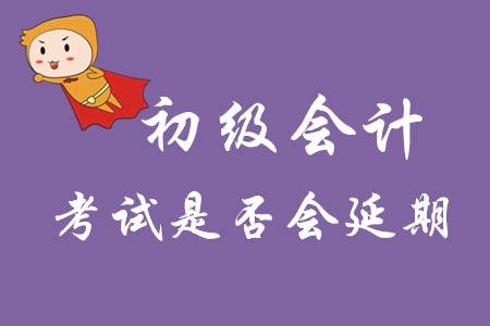 初級會計師考試日期會延期嗎？