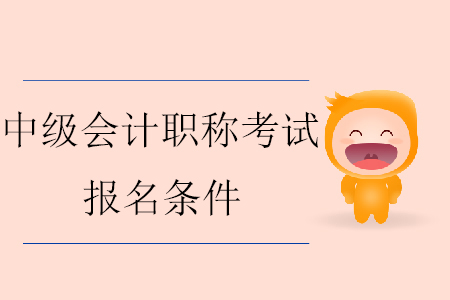 2020年中級會(huì)計(jì)職稱報(bào)名條件具體要求