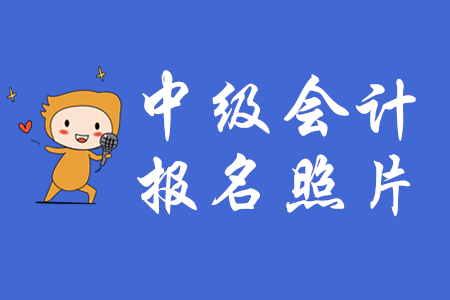 2020年中級會計報名上傳照片有什么要求？