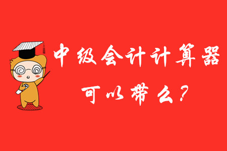 中級(jí)會(huì)計(jì)師考試計(jì)算器可以帶進(jìn)去嗎？