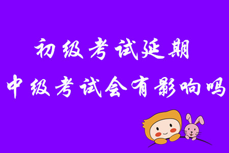 2020年初級會計考試延期，中級會計考試會有影響嗎？