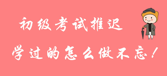 2020年初級會計考試延期，前面學(xué)的知識點(diǎn)忘了怎么辦？